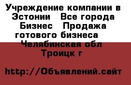 Учреждение компании в Эстонии - Все города Бизнес » Продажа готового бизнеса   . Челябинская обл.,Троицк г.